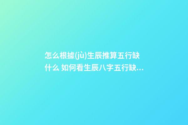 怎么根據(jù)生辰推算五行缺什么 如何看生辰八字五行缺什么 如何查生辰八字五行缺什么 根據(jù)出生日期查五行-第1張-觀點-玄機派
